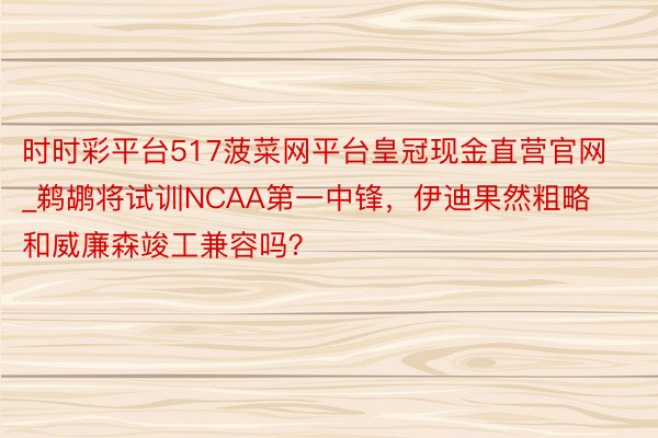 时时彩平台517菠菜网平台皇冠现金直营官网_鹈鹕将试训NCAA第一中锋，伊迪果然粗略和威廉森竣工兼容吗？