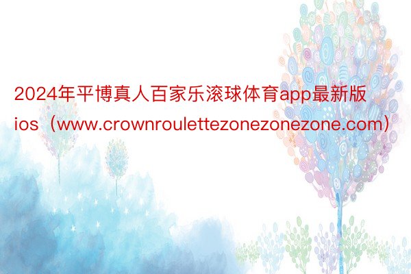 2024年平博真人百家乐滚球体育app最新版ios（www.crownroulettezonezonezone.com）