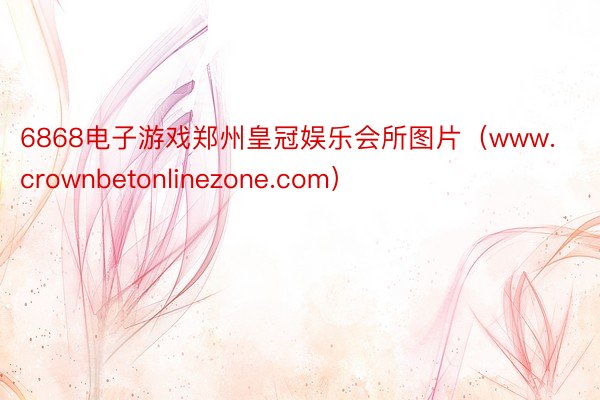 6868电子游戏郑州皇冠娱乐会所图片（www.crownbetonlinezone.com）