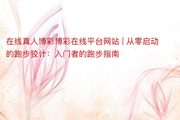 在线真人博彩博彩在线平台网站 | 从零启动的跑步狡计：入门者的跑步指南