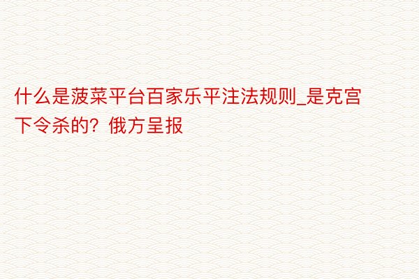 什么是菠菜平台百家乐平注法规则_是克宫下令杀的？俄方呈报