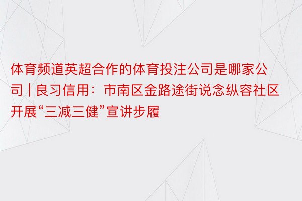 体育频道英超合作的体育投注公司是哪家公司 | 良习信用：市南区金路途街说念纵容社区开展“三减三健”宣讲步履