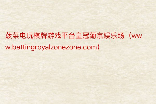 菠菜电玩棋牌游戏平台皇冠葡京娱乐场（www.bettingroyalzonezone.com）