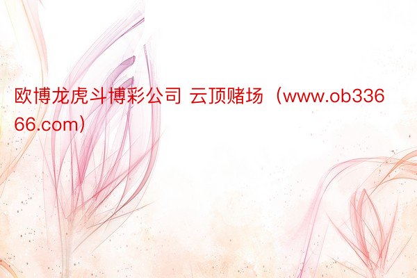 欧博龙虎斗博彩公司 云顶赌场（www.ob33666.com）