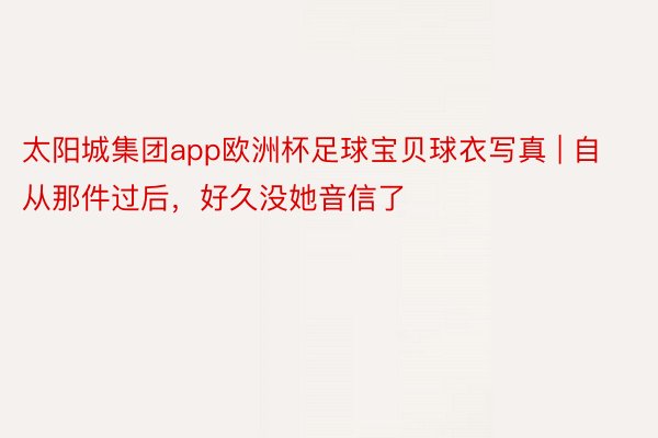 太阳城集团app欧洲杯足球宝贝球衣写真 | 自从那件过后，好久没她音信了