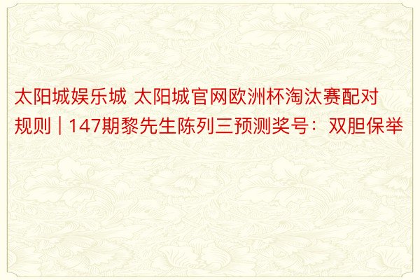 太阳城娱乐城 太阳城官网欧洲杯淘汰赛配对规则 | 147期黎先生陈列三预测奖号：双胆保举