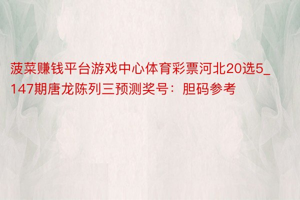 菠菜赚钱平台游戏中心体育彩票河北20选5_147期唐龙陈列三预测奖号：胆码参考