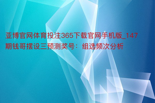 亚博官网体育投注365下载官网手机版_147期钱哥摆设三预测奖号：组选频次分析