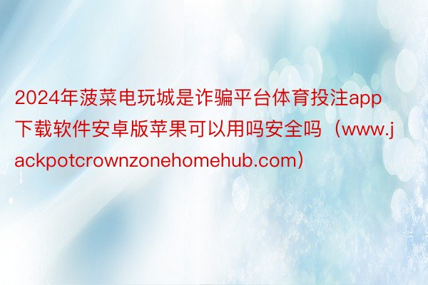 2024年菠菜电玩城是诈骗平台体育投注app下载软件安卓版苹果可以用吗安全吗（www.jackpotcrownzonehomehub.com）