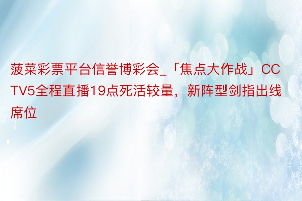 菠菜彩票平台信誉博彩会_「焦点大作战」CCTV5全程直播19点死活较量，新阵型剑指出线席位