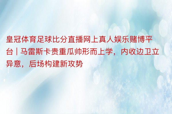 皇冠体育足球比分直播网上真人娱乐赌博平台 | 马雷斯卡贵重瓜帅形而上学，内收边卫立异意，后场构建新攻势