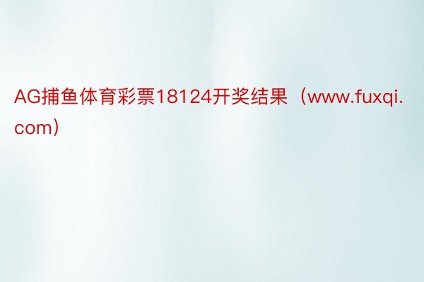 AG捕鱼体育彩票18124开奖结果（www.fuxqi.com）