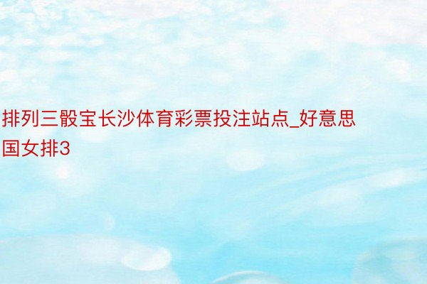 排列三骰宝长沙体育彩票投注站点_好意思国女排3