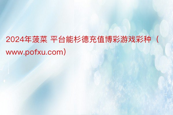 2024年菠菜 平台能杉德充值博彩游戏彩种（www.pofxu.com）