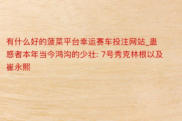 有什么好的菠菜平台幸运赛车投注网站_蛊惑者本年当今鸿沟的少壮: 7号秀克林根以及崔永熙