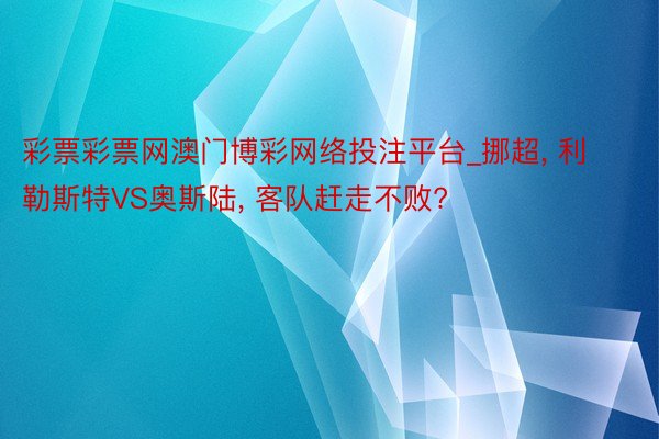 彩票彩票网澳门博彩网络投注平台_挪超, 利勒斯特VS奥斯陆, 客队赶走不败?