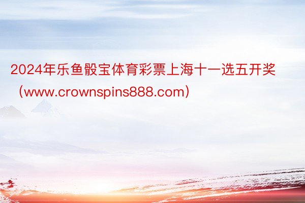 2024年乐鱼骰宝体育彩票上海十一选五开奖（www.crownspins888.com）