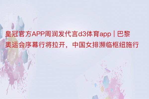 皇冠官方APP周润发代言d3体育app | 巴黎奥运会序幕行将拉开，中国女排濒临枢纽施行