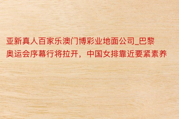亚新真人百家乐澳门博彩业地面公司_巴黎奥运会序幕行将拉开，中国女排靠近要紧素养