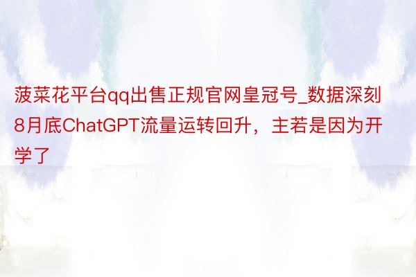 菠菜花平台qq出售正规官网皇冠号_数据深刻8月底ChatGPT流量运转回升，主若是因为开学了