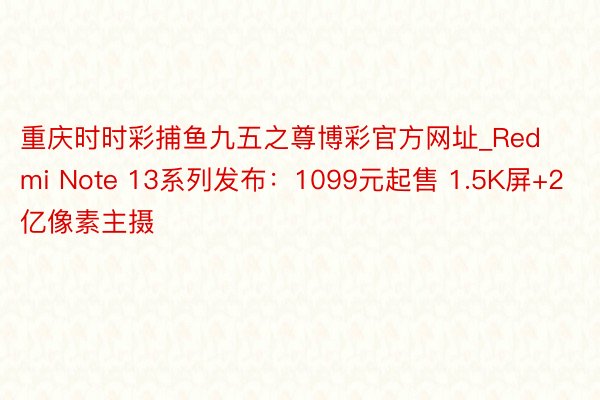 重庆时时彩捕鱼九五之尊博彩官方网址_Redmi Note 13系列发布：1099元起售 1.5K屏+2亿像素主摄