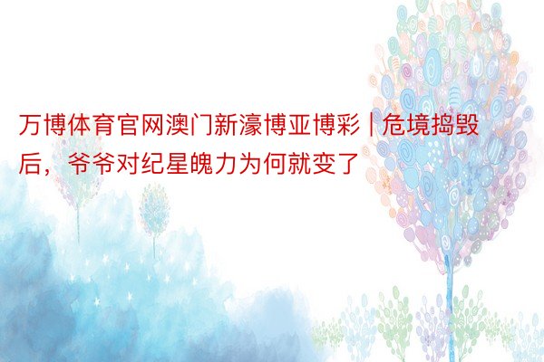 万博体育官网澳门新濠博亚博彩 | 危境捣毁后，爷爷对纪星魄力为何就变了
