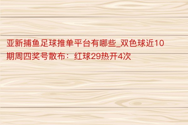 亚新捕鱼足球推单平台有哪些_双色球近10期周四奖号散布：红球29热开4次