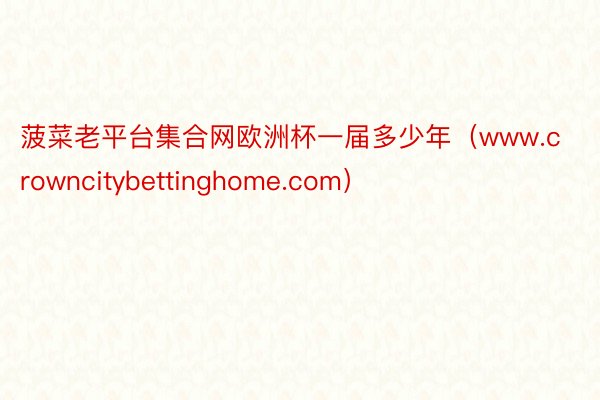 菠菜老平台集合网欧洲杯一届多少年（www.crowncitybettinghome.com）