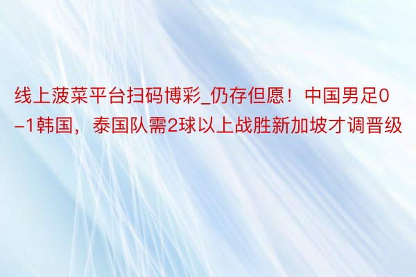 线上菠菜平台扫码博彩_仍存但愿！中国男足0-1韩国，泰国队需2球以上战胜新加坡才调晋级