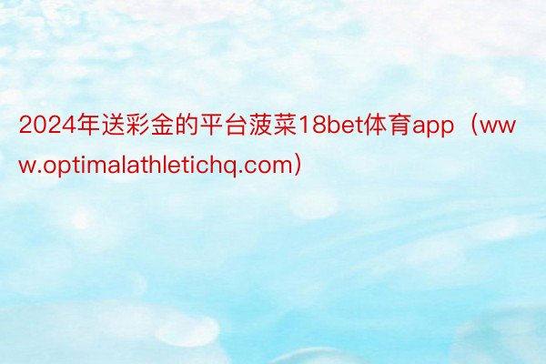2024年送彩金的平台菠菜18bet体育app（www.optimalathletichq.com）