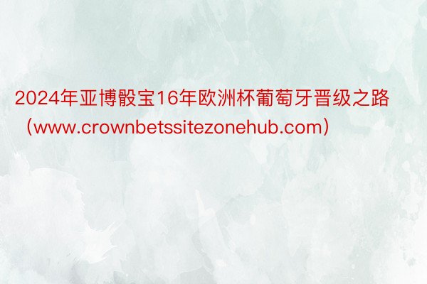 2024年亚博骰宝16年欧洲杯葡萄牙晋级之路（www.crownbetssitezonehub.com）