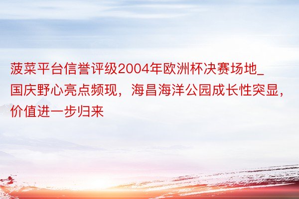 菠菜平台信誉评级2004年欧洲杯决赛场地_国庆野心亮点频现，海昌海洋公园成长性突显，价值进一步归来