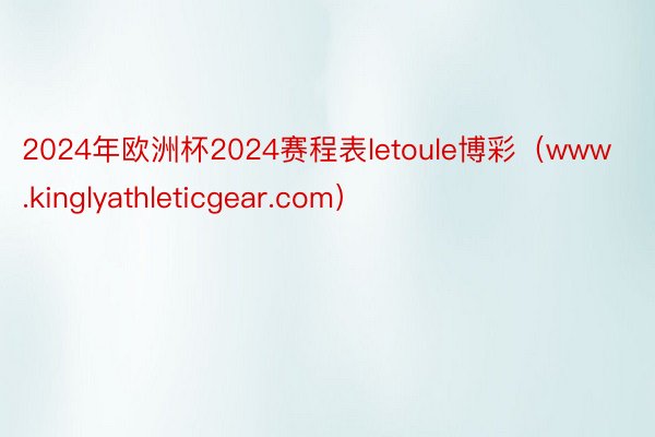 2024年欧洲杯2024赛程表letoule博彩（www.kinglyathleticgear.com）
