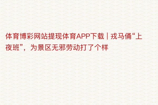 体育博彩网站提现体育APP下载 | 戎马俑“上夜班”，为景区无邪劳动打了个样