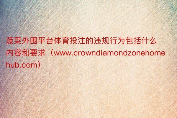 菠菜外围平台体育投注的违规行为包括什么内容和要求（www.crowndiamondzonehomehub.com）