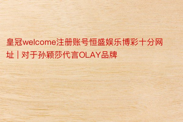 皇冠welcome注册账号恒盛娱乐博彩十分网址 | 对于孙颖莎代言OLAY品牌