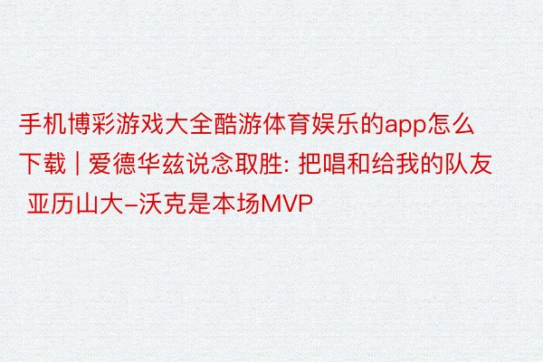 手机博彩游戏大全酷游体育娱乐的app怎么下载 | 爱德华兹说念取胜: 把唱和给我的队友 亚历山大-沃克是本场MVP