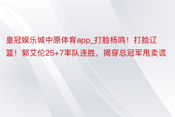 皇冠娱乐城中原体育app_打脸杨鸣！打脸辽篮！郭艾伦25+7率队连胜，揭穿总冠军甩卖谎
