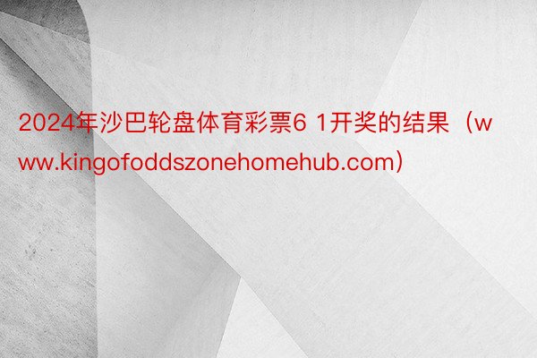 2024年沙巴轮盘体育彩票6 1开奖的结果（www.kingofoddszonehomehub.com）