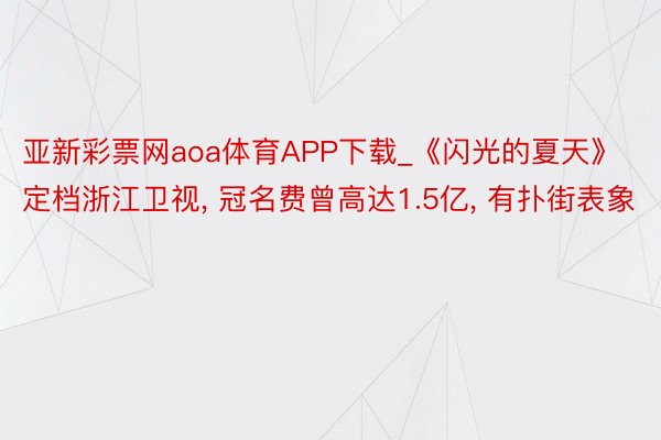 亚新彩票网aoa体育APP下载_《闪光的夏天》定档浙江卫视, 冠名费曾高达1.5亿, 有扑街表象