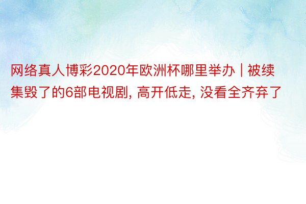 网络真人博彩2020年欧洲杯哪里举办 | 被续集毁了的6部电视剧, 高开低走, 没看全齐弃了