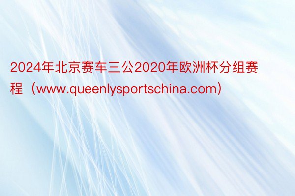 2024年北京赛车三公2020年欧洲杯分组赛程（www.queenlysportschina.com）