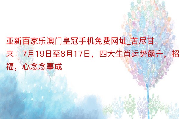 亚新百家乐澳门皇冠手机免费网址_苦尽甘来：7月19日至8月17日，四大生肖运势飙升，招财纳福，心念念事成