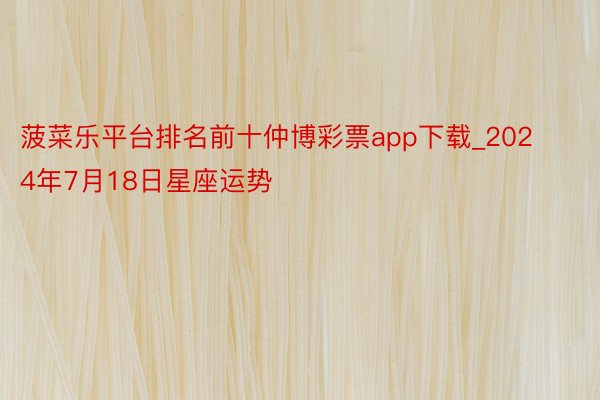 菠菜乐平台排名前十仲博彩票app下载_2024年7月18日星座运势