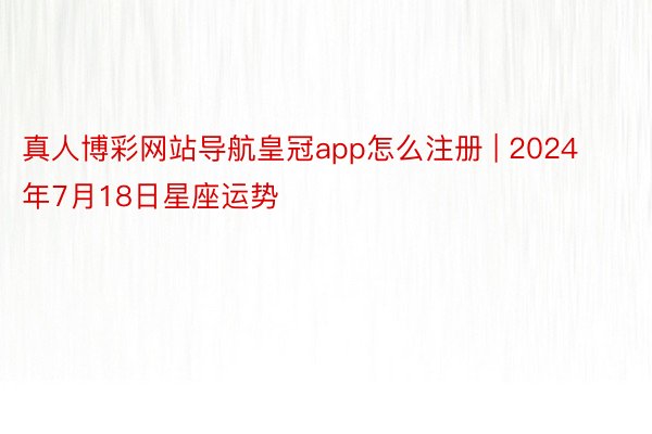 真人博彩网站导航皇冠app怎么注册 | 2024年7月18日星座运势