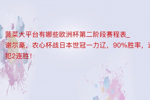 菠菜大平台有哪些欧洲杯第二阶段赛程表_谢尔豪，农心杯战日本世冠一力辽，90%胜率，进犯2连胜！