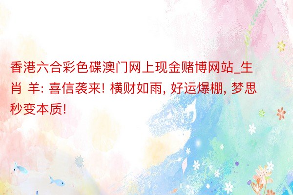 香港六合彩色碟澳门网上现金赌博网站_生 肖 羊: 喜信袭来! 横财如雨, 好运爆棚, 梦思秒变本质!