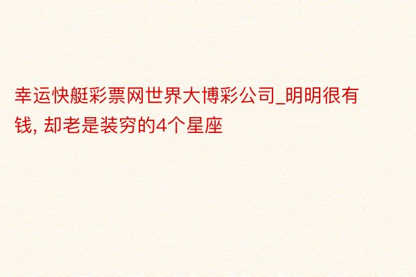 幸运快艇彩票网世界大博彩公司_明明很有钱, 却老是装穷的4个星座