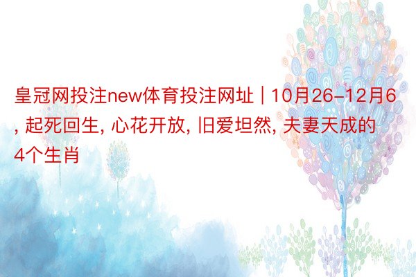 皇冠网投注new体育投注网址 | 10月26-12月6, 起死回生, 心花开放, 旧爱坦然, 夫妻天成的4个生肖