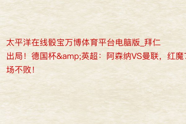 太平洋在线骰宝万博体育平台电脑版_拜仁出局！德国杯&英超：阿森纳VS曼联，红魔7场不败！